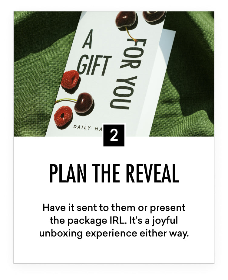 Plan the reveal. Have it sent to them or present the package IRL. It’s a joyful unboxing experience either way.