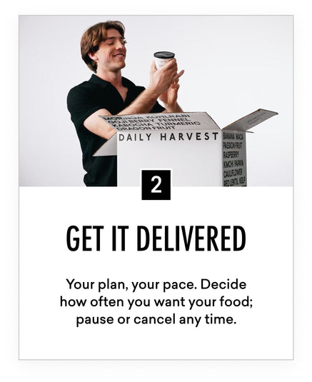 Two. Get it Delivered. Your plan, your pace. Decide how often you want your food. Pause or cancel any time.